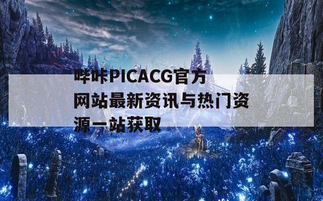 哔咔PICACG官方网站最新资讯与热门资源一站获取