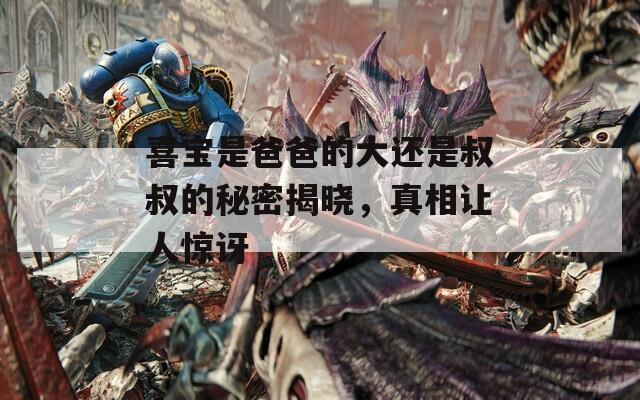 喜宝是爸爸的大还是叔叔的秘密揭晓，真相让人惊讶