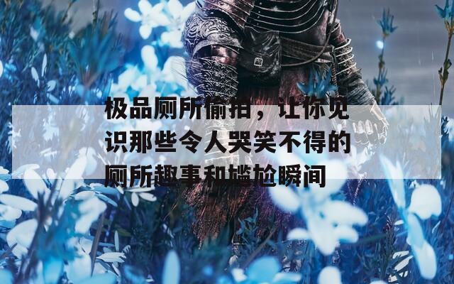 极品厕所偷拍，让你见识那些令人哭笑不得的厕所趣事和尴尬瞬间