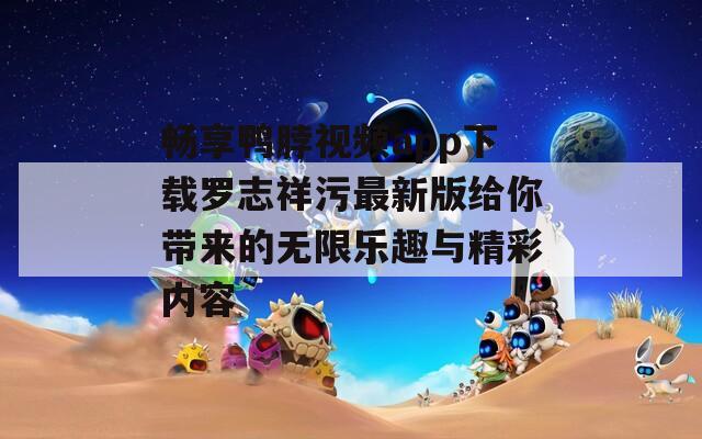 畅享鸭脖视频app下载罗志祥污最新版给你带来的无限乐趣与精彩内容
