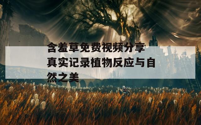 含羞草免费视频分享 真实记录植物反应与自然之美