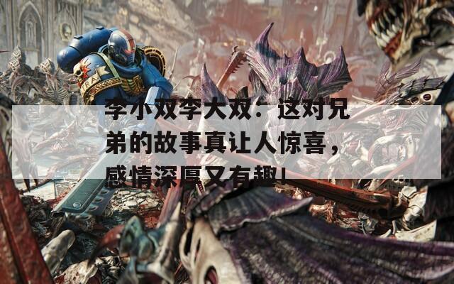 李小双李大双：这对兄弟的故事真让人惊喜，感情深厚又有趣！