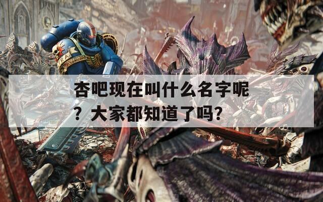 杏吧现在叫什么名字呢？大家都知道了吗？
