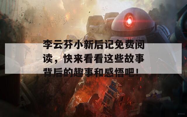 李云芬小新后记免费阅读，快来看看这些故事背后的趣事和感悟吧！