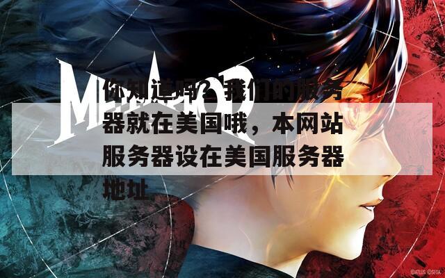 你知道吗？我们的服务器就在美国哦，本网站服务器设在美国服务器地址