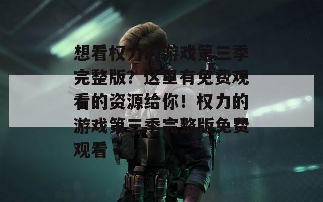想看权力的游戏第三季完整版？这里有免费观看的资源给你！权力的游戏第三季完整版免费观看