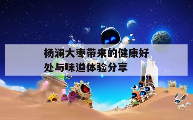 杨澜大枣带来的健康好处与味道体验分享