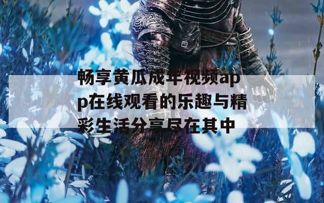 畅享黄瓜成年视频app在线观看的乐趣与精彩生活分享尽在其中