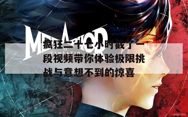 疯狂二十七小时截了一段视频带你体验极限挑战与意想不到的惊喜