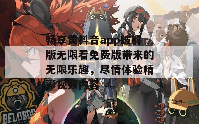 畅享黄抖音app破解版无限看免费版带来的无限乐趣，尽情体验精彩视频内容