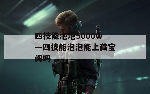 四技能泡泡5000w—四技能泡泡能上藏宝阁吗  第1张