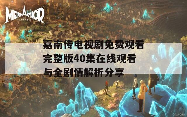 嘉南传电视剧免费观看完整版40集在线观看与全剧情解析分享