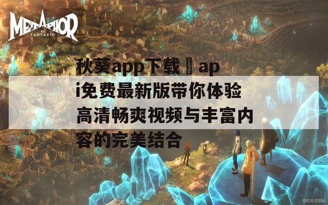 秋葵app下载汅api免费最新版带你体验高清畅爽视频与丰富内容的完美结合