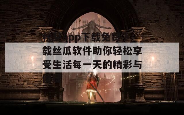 秋葵app下载免费下载丝瓜软件助你轻松享受生活每一天的精彩与便捷