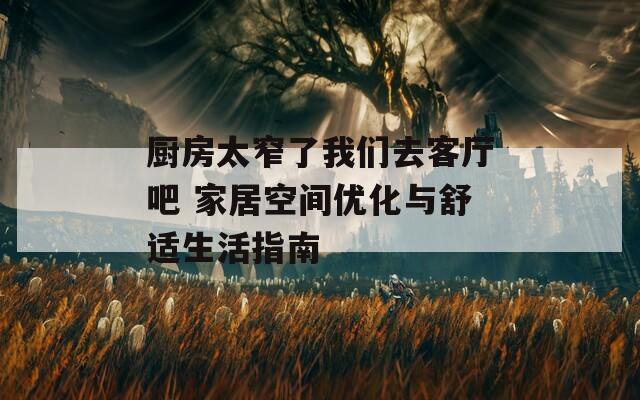 厨房太窄了我们去客厅吧 家居空间优化与舒适生活指南