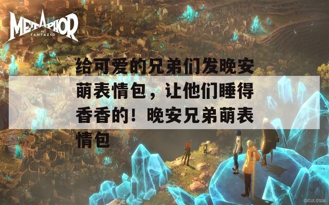 给可爱的兄弟们发晚安萌表情包，让他们睡得香香的！晚安兄弟萌表情包