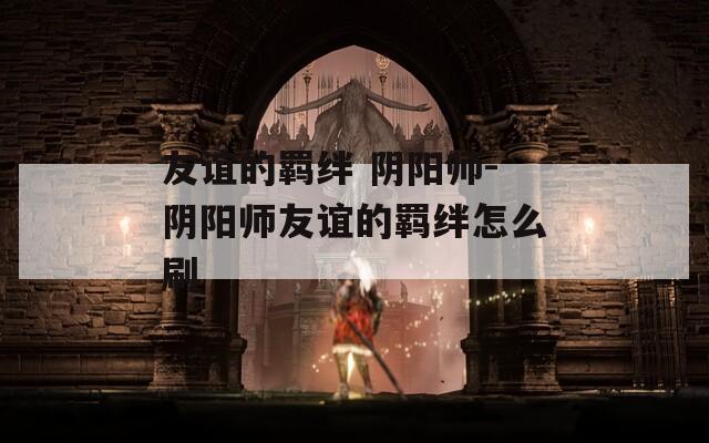 友谊的羁绊 阴阳师-阴阳师友谊的羁绊怎么刷
