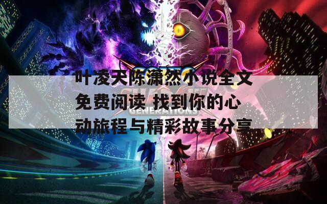 叶凌天陈潇然小说全文免费阅读 找到你的心动旅程与精彩故事分享  第1张