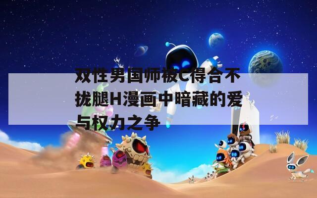 双性男国师被C得合不拢腿H漫画中暗藏的爱与权力之争