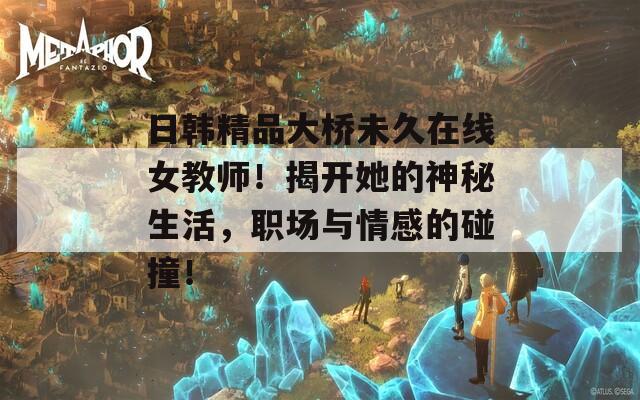 日韩精品大桥未久在线女教师！揭开她的神秘生活，职场与情感的碰撞！