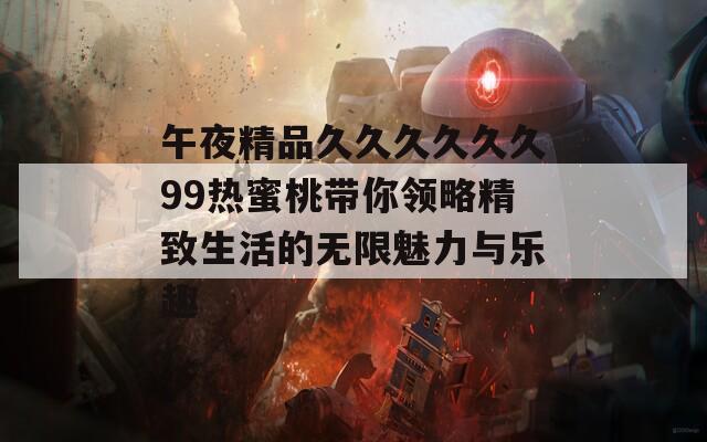 午夜精品久久久久久久99热蜜桃带你领略精致生活的无限魅力与乐趣