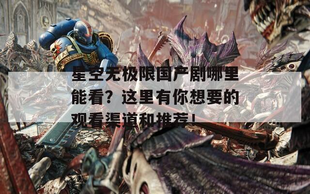 星空无极限国产剧哪里能看？这里有你想要的观看渠道和推荐！