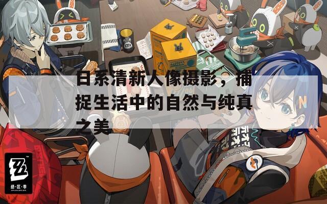 日系清新人像摄影，捕捉生活中的自然与纯真之美