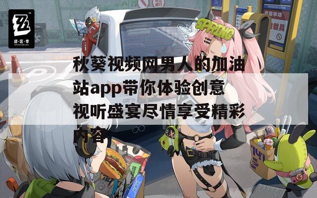 秋葵视频网男人的加油站app带你体验创意视听盛宴尽情享受精彩内容  第1张
