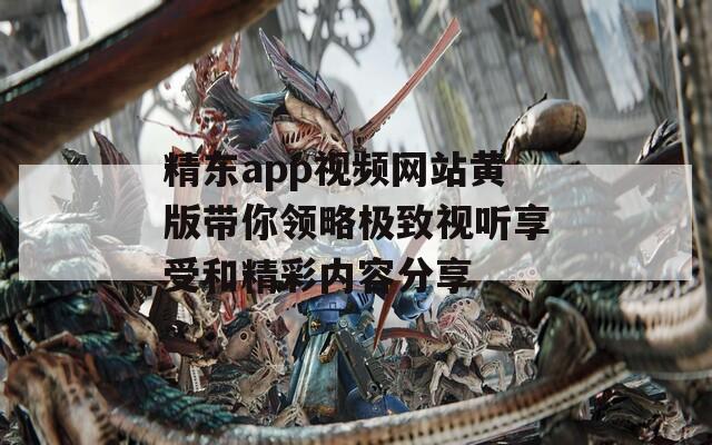 精东app视频网站黄版带你领略极致视听享受和精彩内容分享