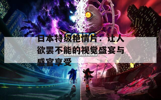 日本特级艳情片：让人欲罢不能的视觉盛宴与感官享受