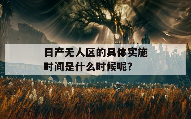 日产无人区的具体实施时间是什么时候呢？