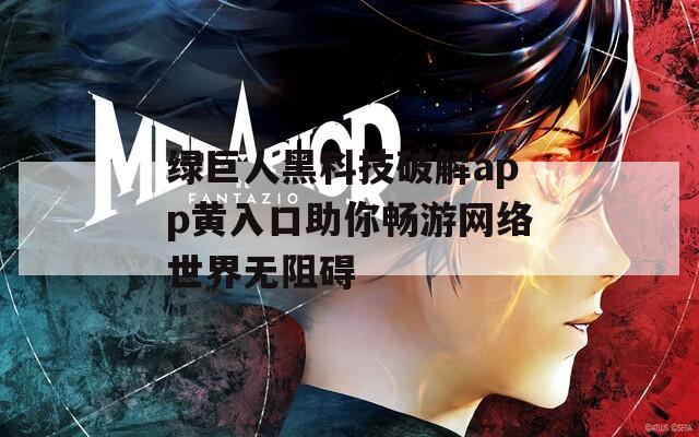 绿巨人黑科技破解app黄入口助你畅游网络世界无阻碍