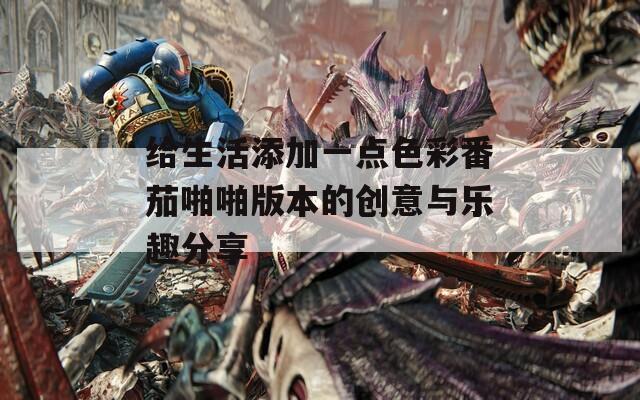 给生活添加一点色彩番茄啪啪版本的创意与乐趣分享