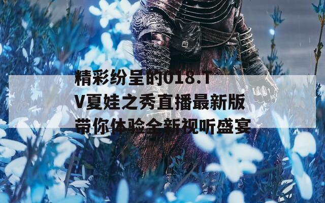 精彩纷呈的018.TV夏娃之秀直播最新版带你体验全新视听盛宴