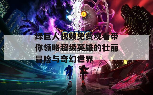绿巨人视频免费观看带你领略超级英雄的壮丽冒险与奇幻世界