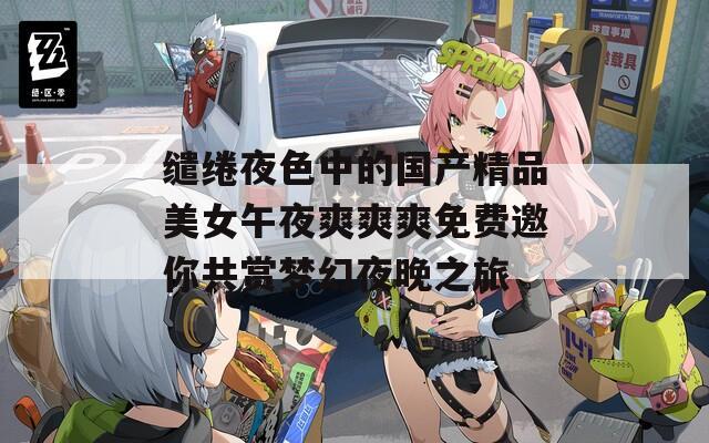 缱绻夜色中的国产精品美女午夜爽爽爽免费邀你共赏梦幻夜晚之旅