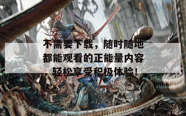 不需要下载，随时随地都能观看的正能量内容，轻松享受积极体验！