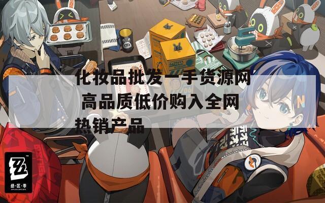 化妆品批发一手货源网 高品质低价购入全网热销产品