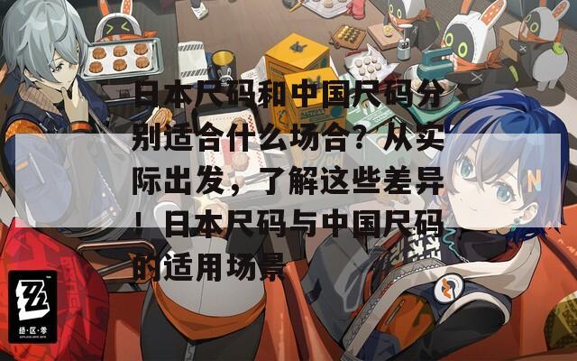 日本尺码和中国尺码分别适合什么场合？从实际出发，了解这些差异！日本尺码与中国尺码的适用场景