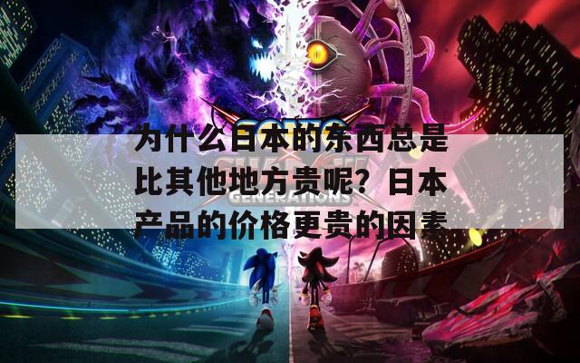 为什么日本的东西总是比其他地方贵呢？日本产品的价格更贵的因素