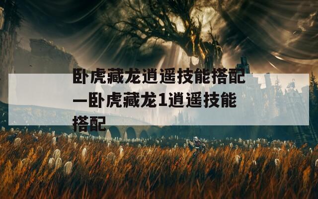 卧虎藏龙逍遥技能搭配—卧虎藏龙1逍遥技能搭配
