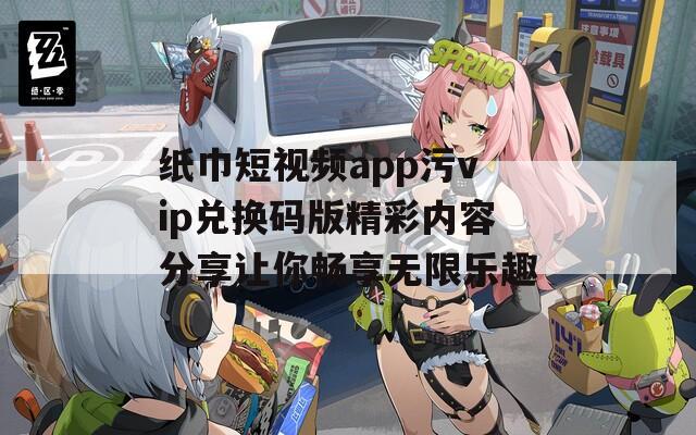 纸巾短视频app污vip兑换码版精彩内容分享让你畅享无限乐趣