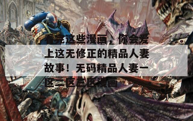 看完这些漫画，你会爱上这无修正的精品人妻故事！无码精品人妻一区二区三区漫画