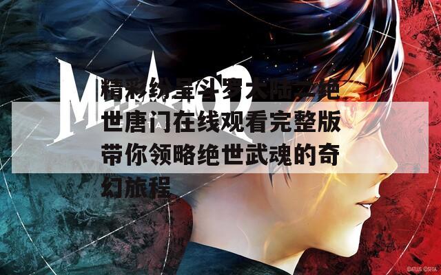 精彩纷呈斗罗大陆二绝世唐门在线观看完整版带你领略绝世武魂的奇幻旅程