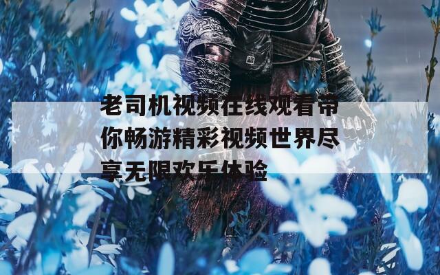 老司机视频在线观看带你畅游精彩视频世界尽享无限欢乐体验