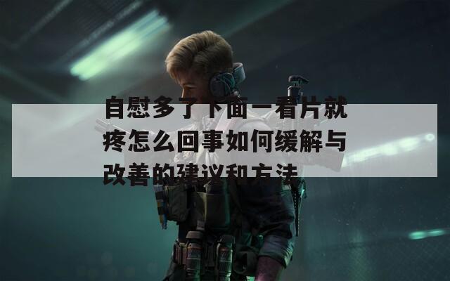 自慰多了下面一看片就疼怎么回事如何缓解与改善的建议和方法