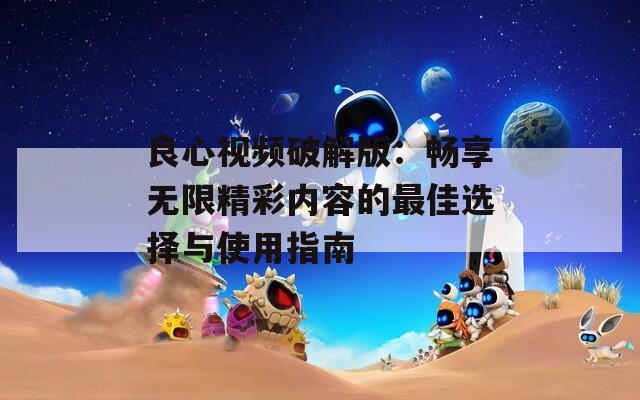 良心视频破解版：畅享无限精彩内容的最佳选择与使用指南