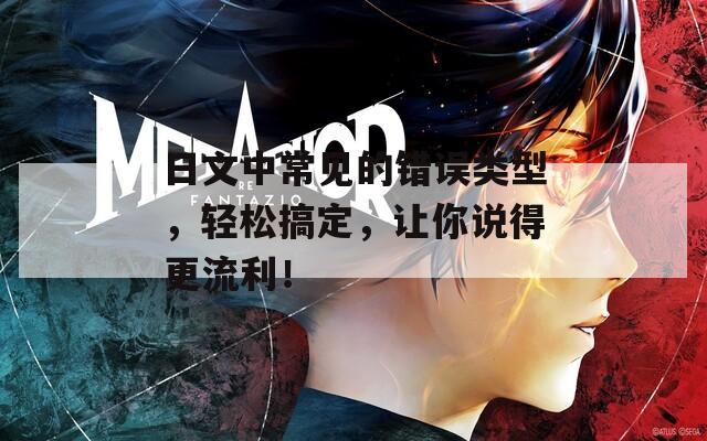 日文中常见的错误类型，轻松搞定，让你说得更流利！