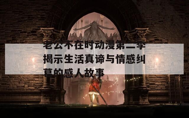 老公不在时动漫第二季揭示生活真谛与情感纠葛的感人故事  第1张
