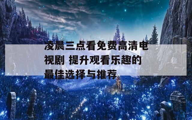 凌晨三点看免费高清电视剧 提升观看乐趣的最佳选择与推荐